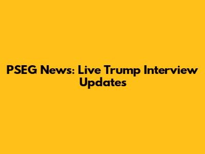 PSEG News: Live Trump Interview Updates