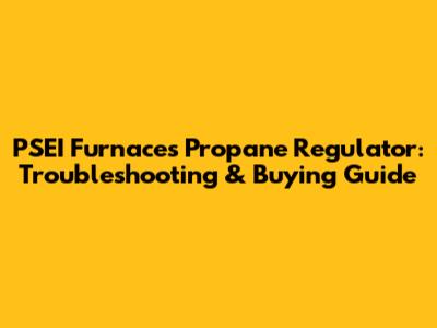 PSEI Furnaces' Propane Regulator: Troubleshooting & Buying Guide