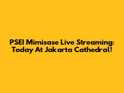 PSEI Mimisase Live Streaming: Today At Jakarta Cathedral!