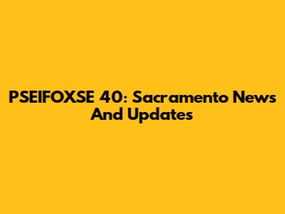 PSEIFOXSE 40: Sacramento News And Updates
