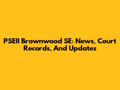PSEII Brownwood SE: News, Court Records, And Updates