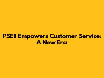 PSEII Empowers Customer Service: A New Era