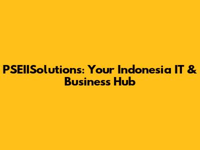 PSEIISolutions: Your Indonesia IT & Business Hub