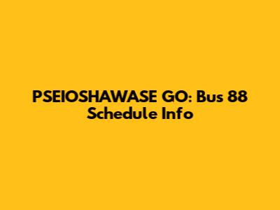 PSEIOSHAWASE GO: Bus 88 Schedule Info