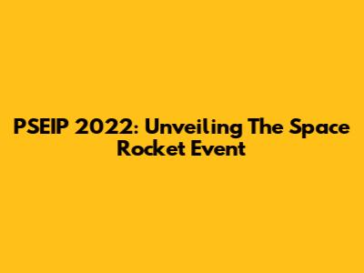 PSEIP 2022: Unveiling The Space Rocket Event