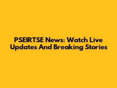 PSEIRTSE News: Watch Live Updates And Breaking Stories