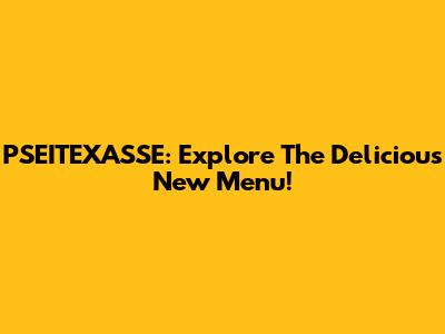 PSEITEXASSE: Explore The Delicious New Menu!