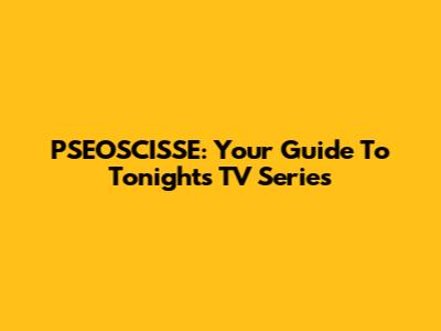 PSEOSCISSE: Your Guide To Tonight's TV Series