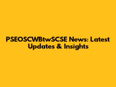 PSEOSCWBtwSCSE News: Latest Updates & Insights