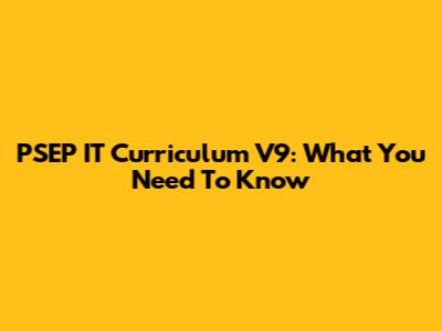PSEP IT Curriculum V9: What You Need To Know