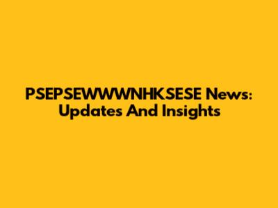 PSEPSEWWWNHKSESE News: Updates And Insights