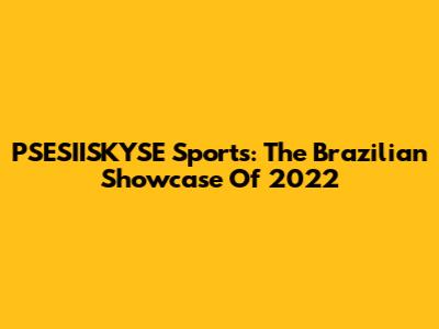 PSESIISKYSE Sports: The Brazilian Showcase Of 2022