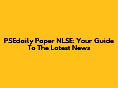 PSEdaily Paper NLSE: Your Guide To The Latest News