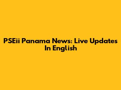 PSEii Panama News: Live Updates In English