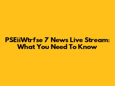PSEiiWtrfse 7 News Live Stream: What You Need To Know