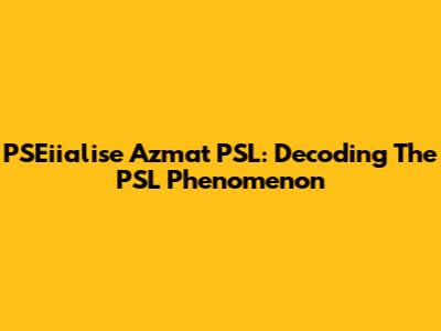 PSEiialise Azmat PSL: Decoding The PSL Phenomenon