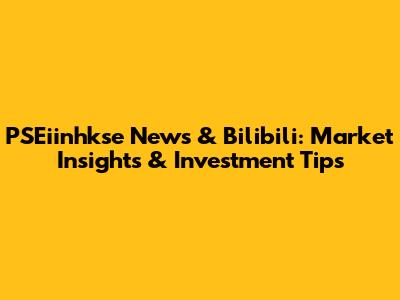 PSEiinhkse News & Bilibili: Market Insights & Investment Tips
