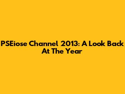 PSEiose Channel 2013: A Look Back At The Year