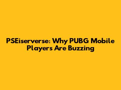 PSEiserverse: Why PUBG Mobile Players Are Buzzing