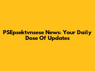 PSEpsektvnsese News: Your Daily Dose Of Updates