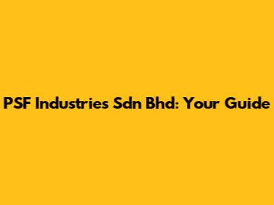 PSF Industries Sdn Bhd: Your Guide