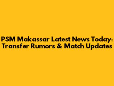 PSM Makassar Latest News Today: Transfer Rumors & Match Updates
