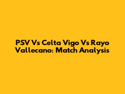 PSV Vs Celta Vigo Vs Rayo Vallecano: Match Analysis