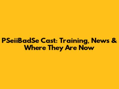 PSeiiBadSe Cast: Training, News & Where They Are Now