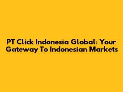 PT Click Indonesia Global: Your Gateway To Indonesian Markets
