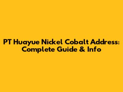 PT Huayue Nickel Cobalt Address: Complete Guide & Info
