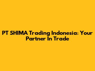 PT SHIMA Trading Indonesia: Your Partner In Trade