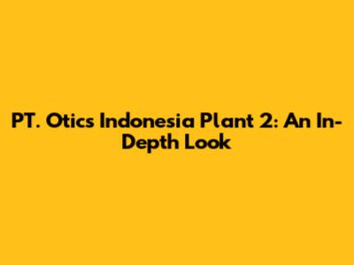 PT. Otics Indonesia Plant 2: An In-Depth Look