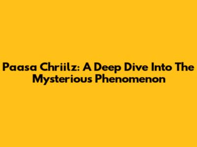 Paasa Chriilz: A Deep Dive Into The Mysterious Phenomenon