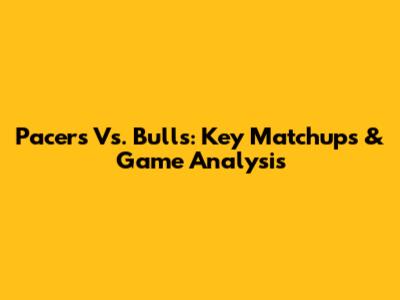 Pacers Vs. Bulls: Key Matchups & Game Analysis