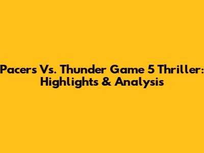 Pacers Vs. Thunder Game 5 Thriller: Highlights & Analysis
