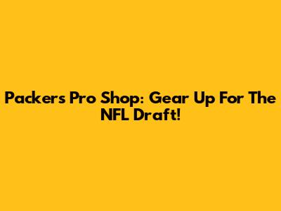 Packers Pro Shop: Gear Up For The NFL Draft!