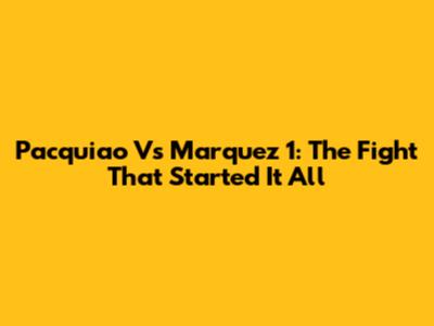 Pacquiao Vs Marquez 1: The Fight That Started It All