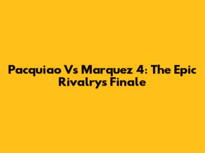 Pacquiao Vs Marquez 4: The Epic Rivalry's Finale
