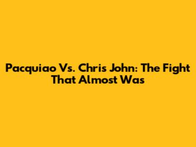 Pacquiao Vs. Chris John: The Fight That Almost Was