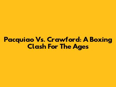 Pacquiao Vs. Crawford: A Boxing Clash For The Ages