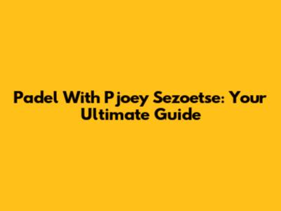 Padel With Pjoey Sezoetse: Your Ultimate Guide