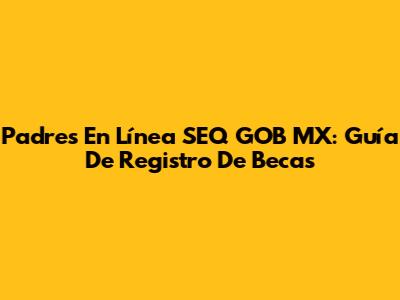 Padres En Línea SEQ GOB MX: Guía De Registro De Becas