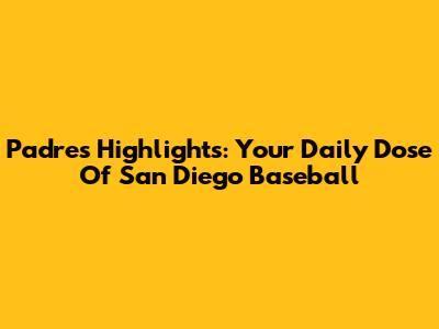 Padres Highlights: Your Daily Dose Of San Diego Baseball