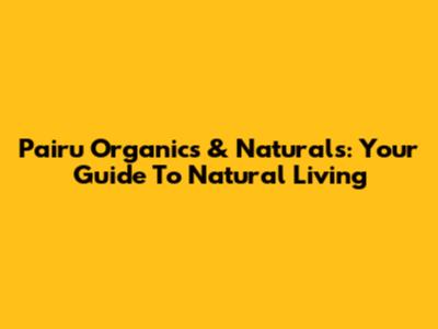 Pairu Organics & Naturals: Your Guide To Natural Living