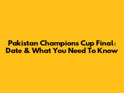 Pakistan Champions Cup Final: Date & What You Need To Know