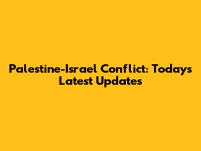 Palestine-Israel Conflict: Today's Latest Updates