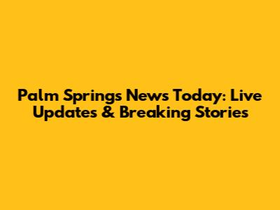 Palm Springs News Today: Live Updates & Breaking Stories