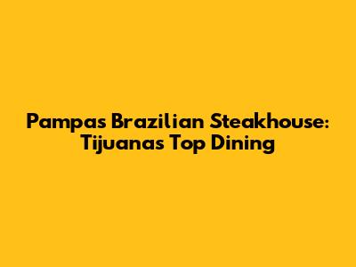 Pampas Brazilian Steakhouse: Tijuana's Top Dining