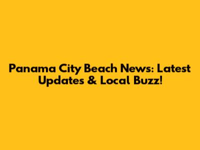 Panama City Beach News: Latest Updates & Local Buzz!