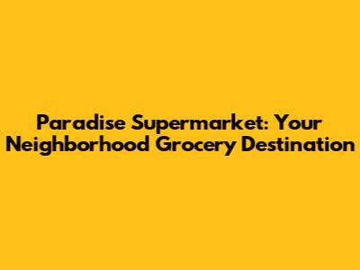 Paradise Supermarket: Your Neighborhood Grocery Destination